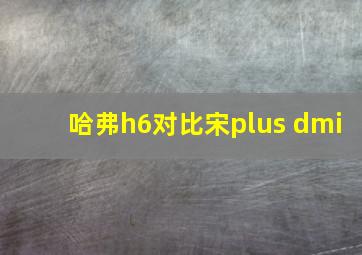 哈弗h6对比宋plus dmi